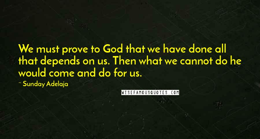 Sunday Adelaja Quotes: We must prove to God that we have done all that depends on us. Then what we cannot do he would come and do for us.