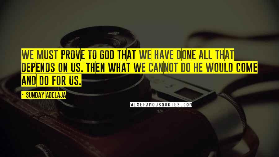 Sunday Adelaja Quotes: We must prove to God that we have done all that depends on us. Then what we cannot do he would come and do for us.