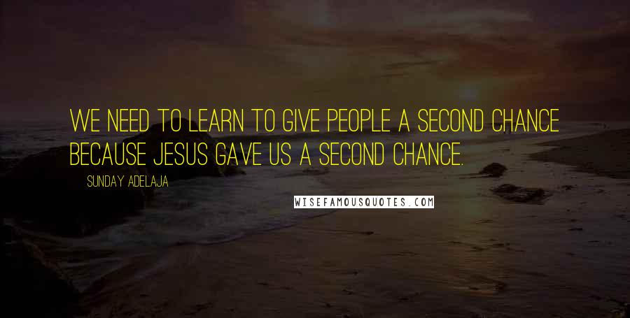 Sunday Adelaja Quotes: We need to learn to give people a second chance because Jesus gave us a second chance.