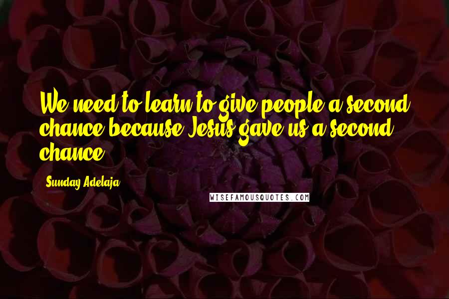 Sunday Adelaja Quotes: We need to learn to give people a second chance because Jesus gave us a second chance.