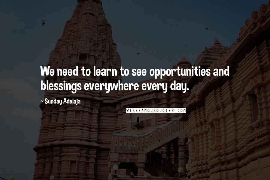 Sunday Adelaja Quotes: We need to learn to see opportunities and blessings everywhere every day.