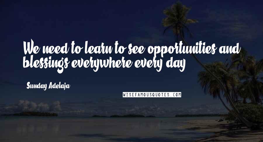 Sunday Adelaja Quotes: We need to learn to see opportunities and blessings everywhere every day.