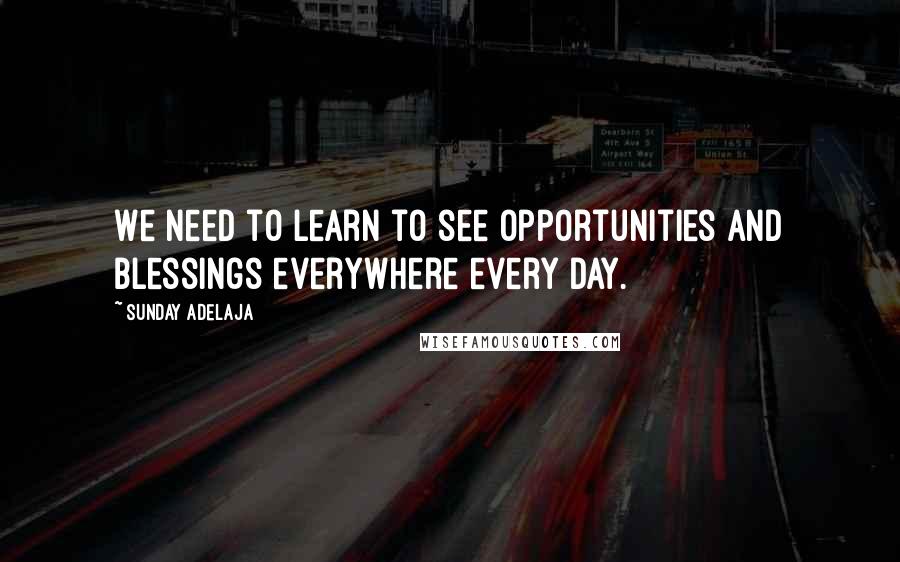 Sunday Adelaja Quotes: We need to learn to see opportunities and blessings everywhere every day.