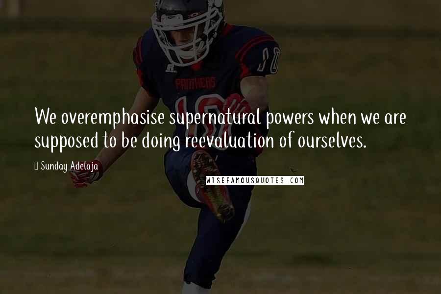 Sunday Adelaja Quotes: We overemphasise supernatural powers when we are supposed to be doing reevaluation of ourselves.