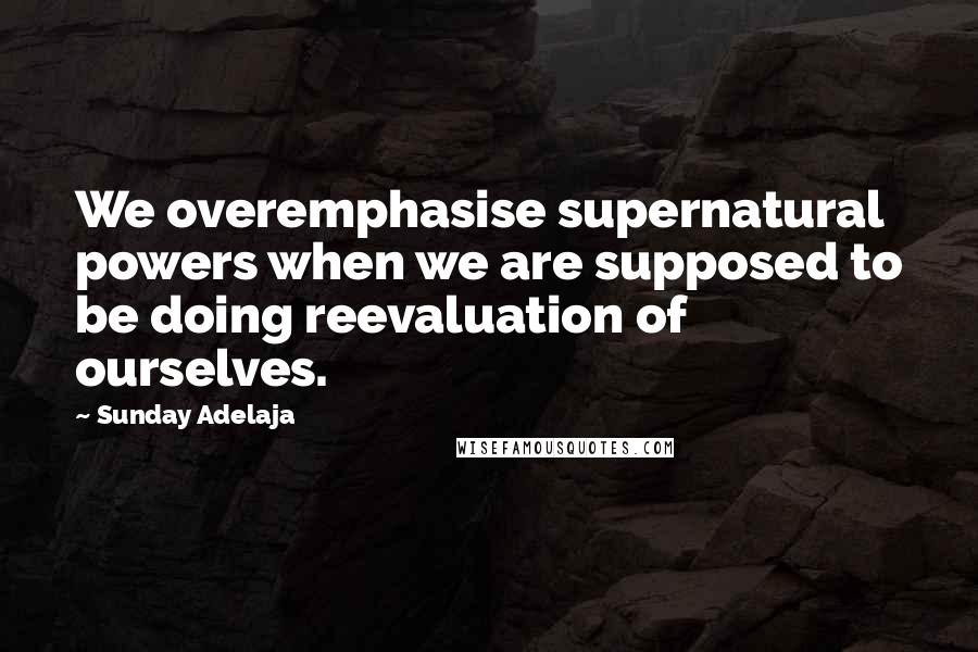 Sunday Adelaja Quotes: We overemphasise supernatural powers when we are supposed to be doing reevaluation of ourselves.