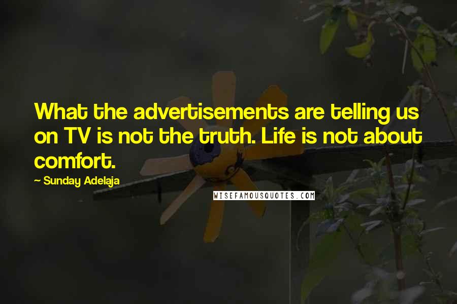 Sunday Adelaja Quotes: What the advertisements are telling us on TV is not the truth. Life is not about comfort.