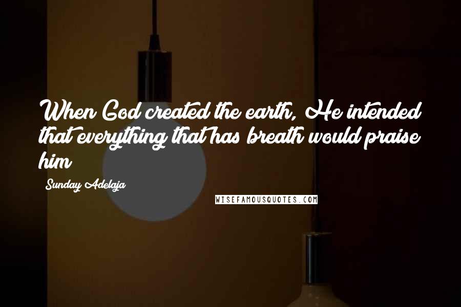 Sunday Adelaja Quotes: When God created the earth, He intended that everything that has breath would praise him