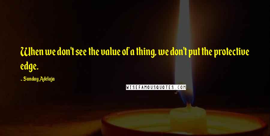 Sunday Adelaja Quotes: When we don't see the value of a thing, we don't put the protective edge.