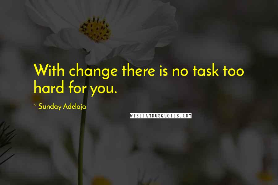 Sunday Adelaja Quotes: With change there is no task too hard for you.