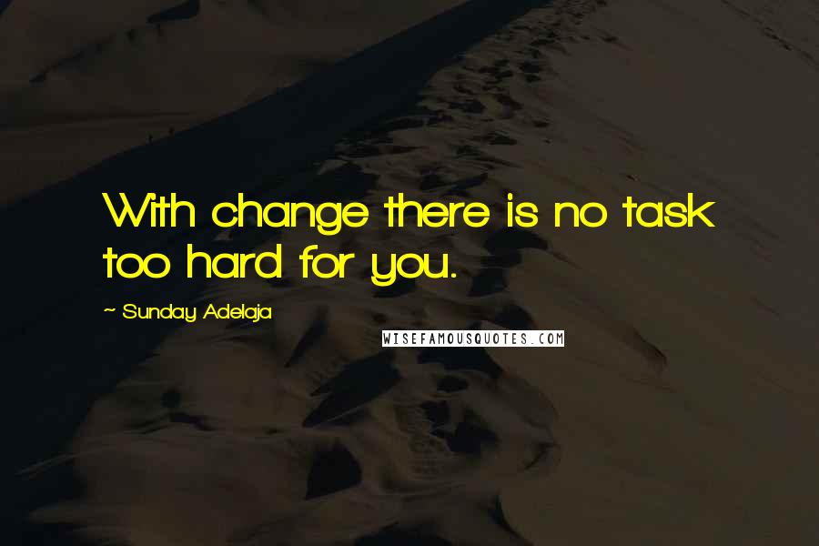 Sunday Adelaja Quotes: With change there is no task too hard for you.