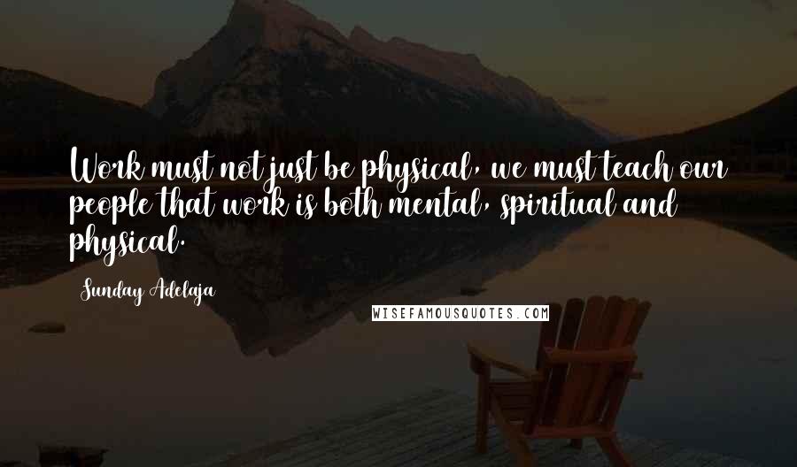 Sunday Adelaja Quotes: Work must not just be physical, we must teach our people that work is both mental, spiritual and physical.