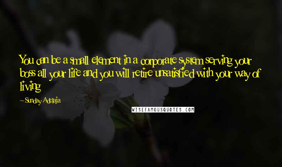 Sunday Adelaja Quotes: You can be a small element in a corporate system serving your boss all your life and you will retire unsatisfied with your way of living