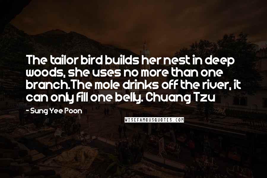 Sung Yee Poon Quotes: The tailor bird builds her nest in deep woods, she uses no more than one branch.The mole drinks off the river, it can only fill one belly. Chuang Tzu