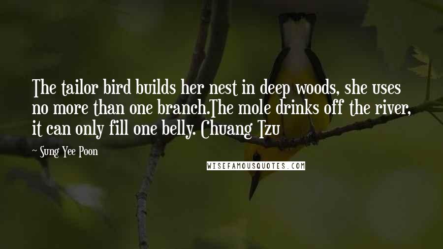 Sung Yee Poon Quotes: The tailor bird builds her nest in deep woods, she uses no more than one branch.The mole drinks off the river, it can only fill one belly. Chuang Tzu