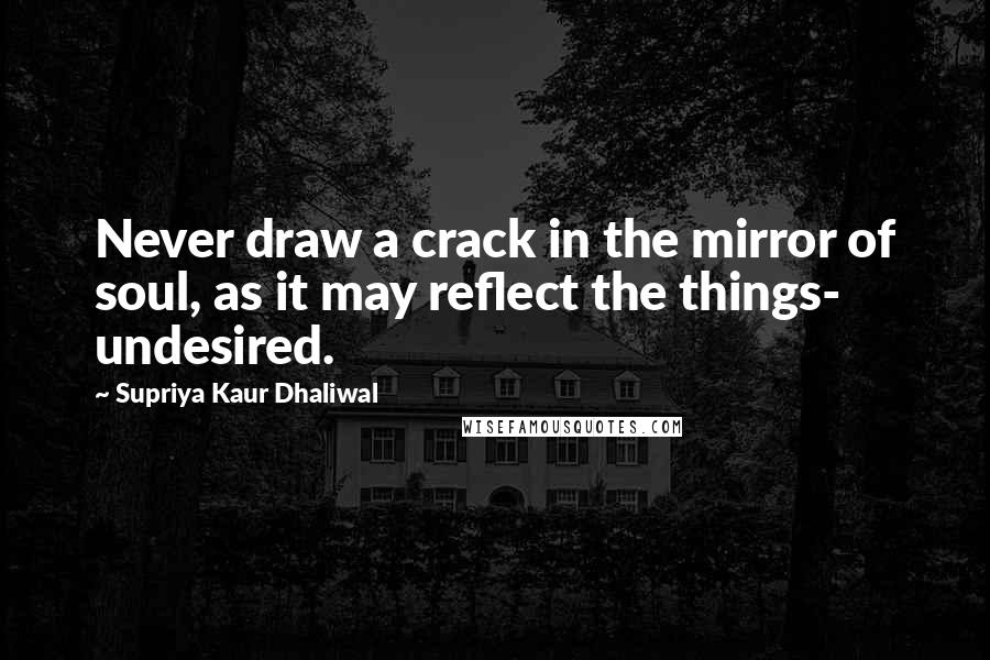 Supriya Kaur Dhaliwal Quotes: Never draw a crack in the mirror of soul, as it may reflect the things- undesired.