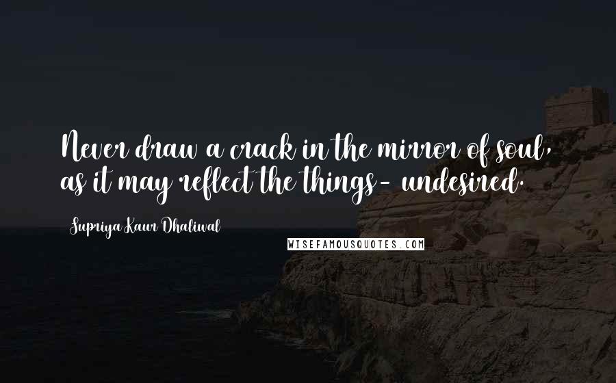 Supriya Kaur Dhaliwal Quotes: Never draw a crack in the mirror of soul, as it may reflect the things- undesired.