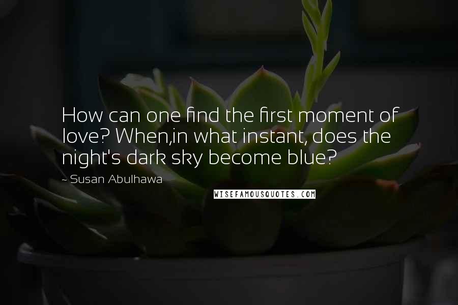 Susan Abulhawa Quotes: How can one find the first moment of love? When,in what instant, does the night's dark sky become blue?