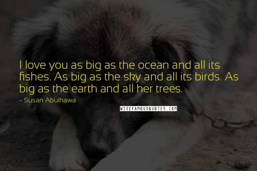 Susan Abulhawa Quotes: I love you as big as the ocean and all its fishes. As big as the sky and all its birds. As big as the earth and all her trees.