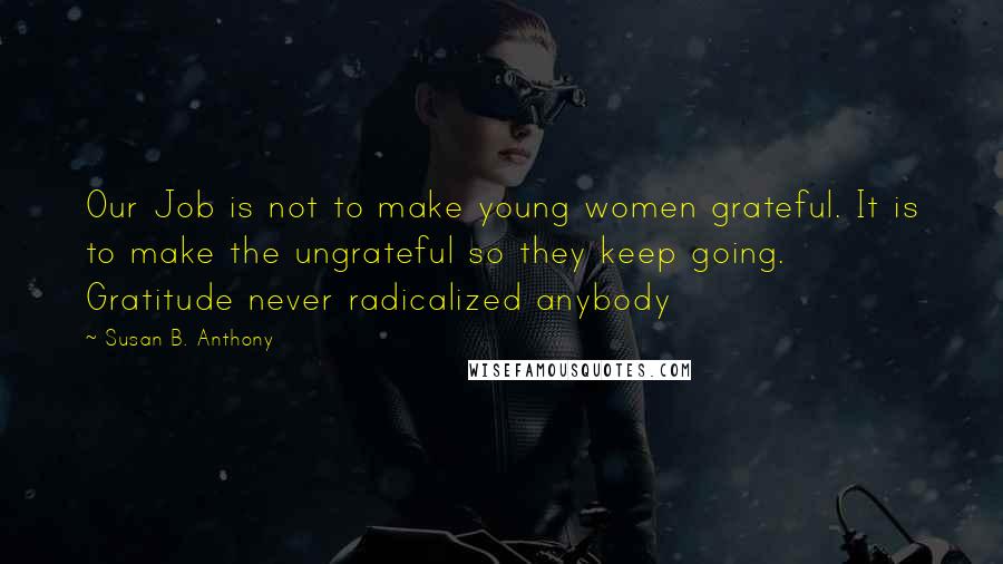 Susan B. Anthony Quotes: Our Job is not to make young women grateful. It is to make the ungrateful so they keep going. Gratitude never radicalized anybody