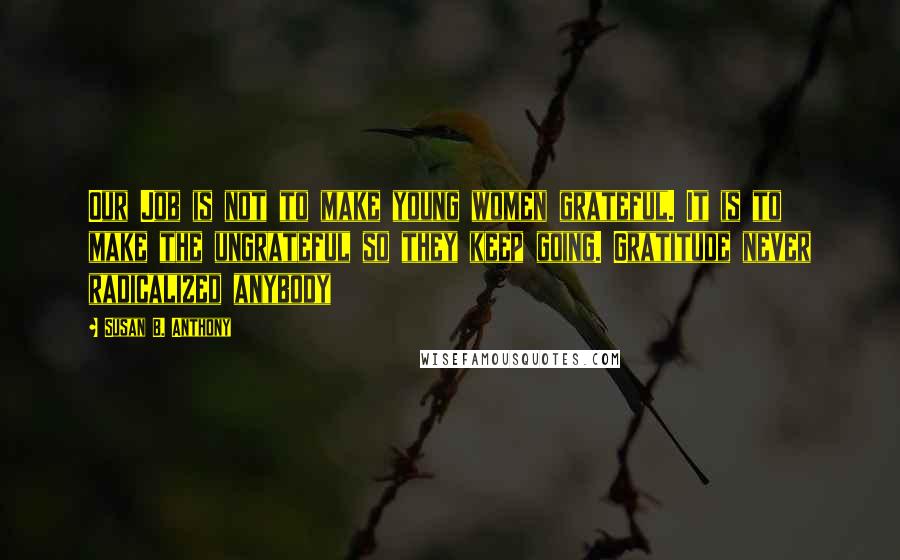 Susan B. Anthony Quotes: Our Job is not to make young women grateful. It is to make the ungrateful so they keep going. Gratitude never radicalized anybody