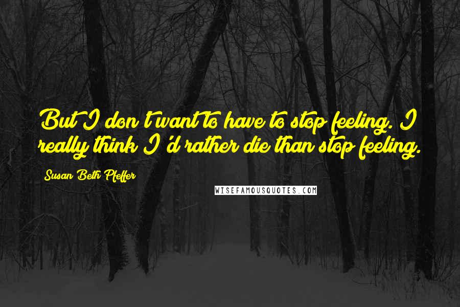 Susan Beth Pfeffer Quotes: But I don't want to have to stop feeling. I really think I'd rather die than stop feeling.