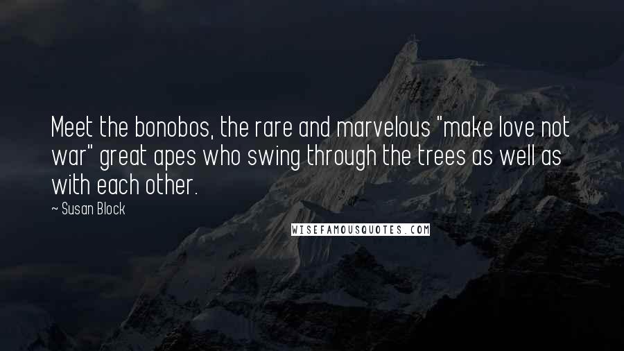 Susan Block Quotes: Meet the bonobos, the rare and marvelous "make love not war" great apes who swing through the trees as well as with each other.