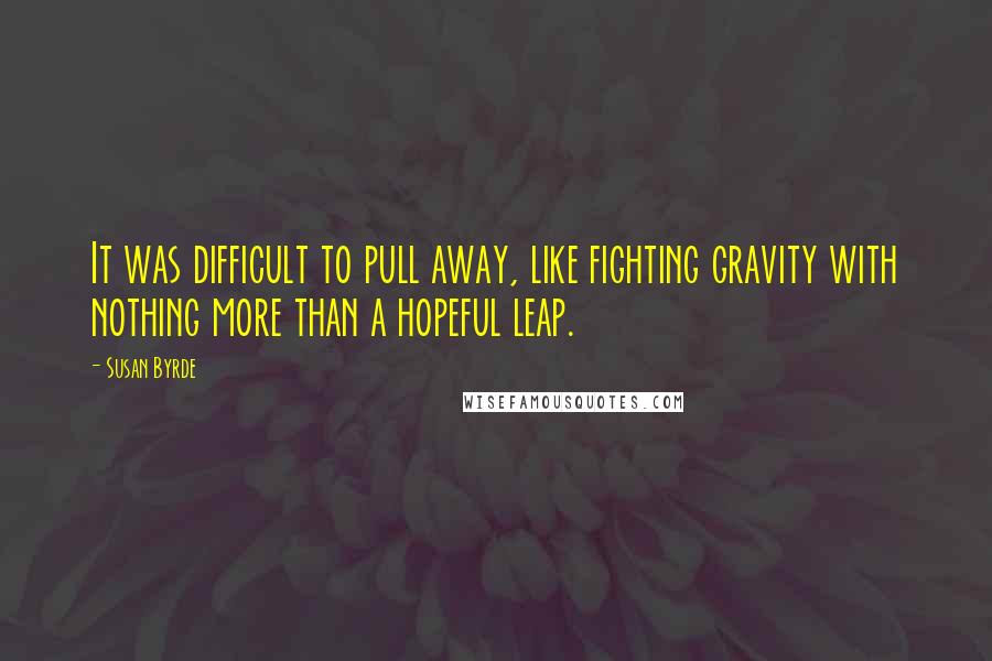 Susan Byrde Quotes: It was difficult to pull away, like fighting gravity with nothing more than a hopeful leap.