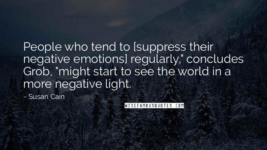 Susan Cain Quotes: People who tend to [suppress their negative emotions] regularly," concludes Grob, "might start to see the world in a more negative light.