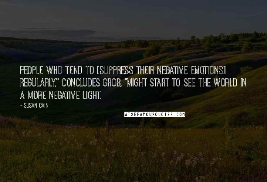 Susan Cain Quotes: People who tend to [suppress their negative emotions] regularly," concludes Grob, "might start to see the world in a more negative light.