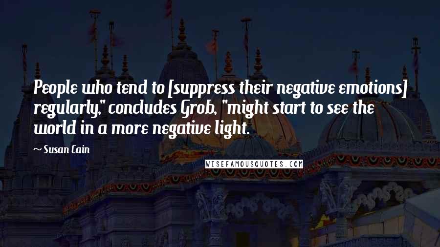 Susan Cain Quotes: People who tend to [suppress their negative emotions] regularly," concludes Grob, "might start to see the world in a more negative light.