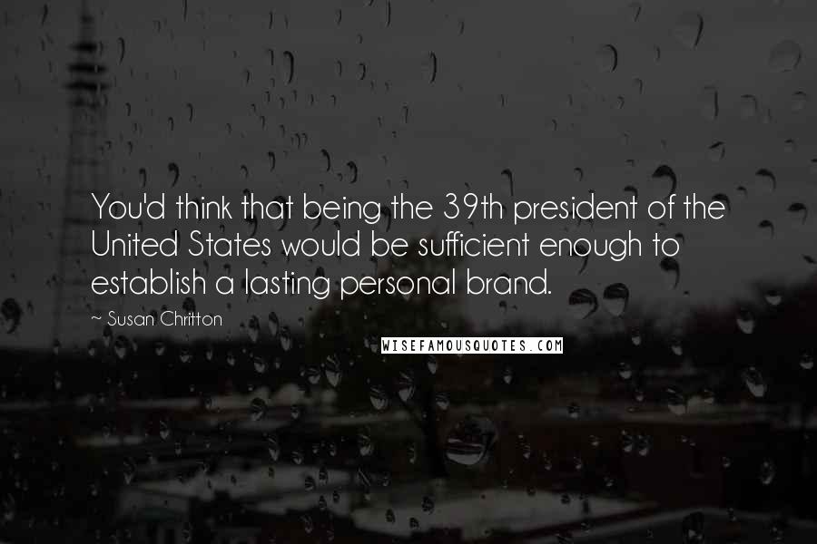 Susan Chritton Quotes: You'd think that being the 39th president of the United States would be sufficient enough to establish a lasting personal brand.