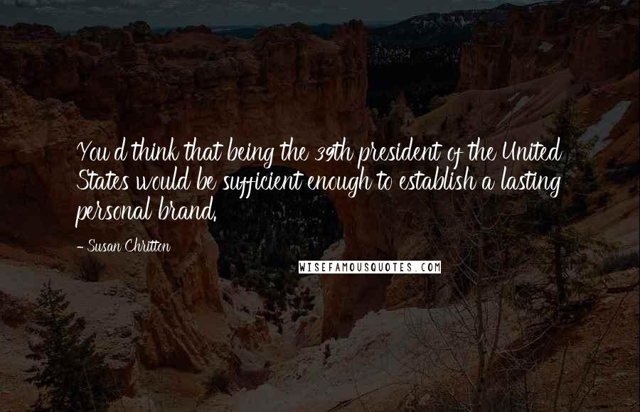 Susan Chritton Quotes: You'd think that being the 39th president of the United States would be sufficient enough to establish a lasting personal brand.