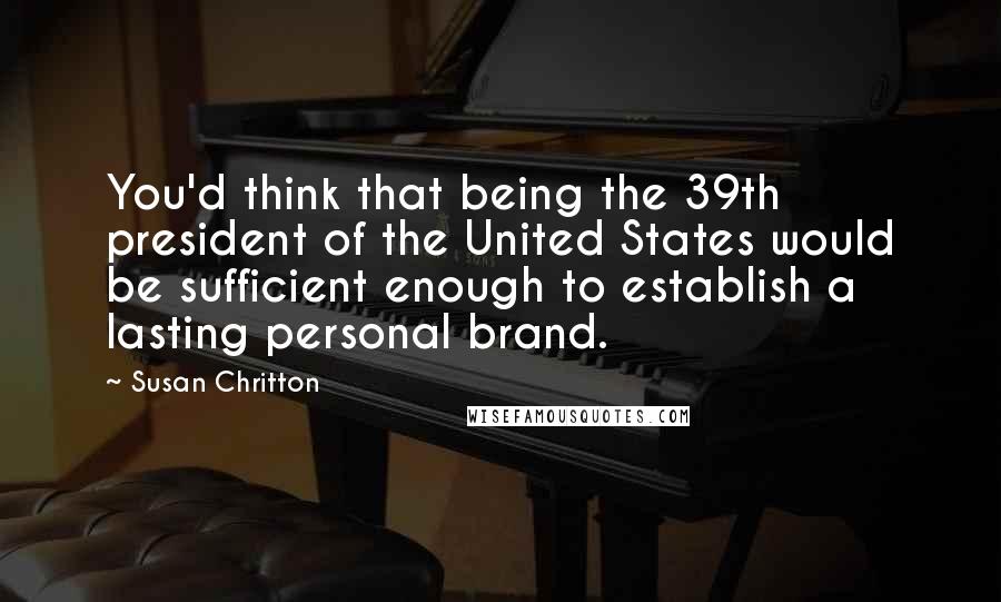 Susan Chritton Quotes: You'd think that being the 39th president of the United States would be sufficient enough to establish a lasting personal brand.