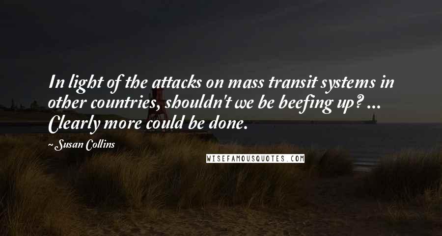 Susan Collins Quotes: In light of the attacks on mass transit systems in other countries, shouldn't we be beefing up? ... Clearly more could be done.