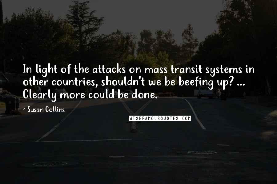 Susan Collins Quotes: In light of the attacks on mass transit systems in other countries, shouldn't we be beefing up? ... Clearly more could be done.