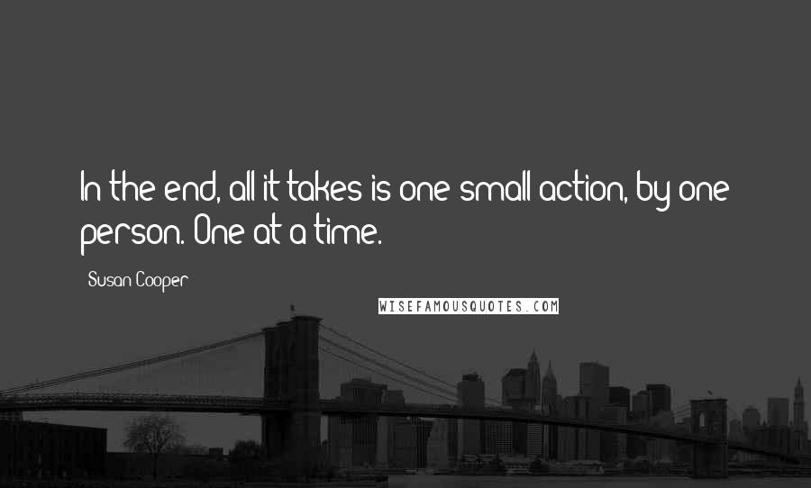 Susan Cooper Quotes: In the end, all it takes is one small action, by one person. One at a time.