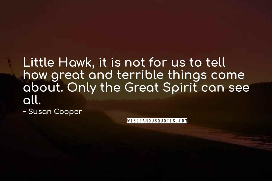 Susan Cooper Quotes: Little Hawk, it is not for us to tell how great and terrible things come about. Only the Great Spirit can see all.