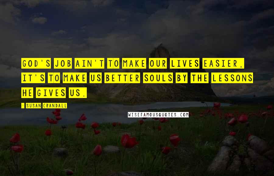 Susan Crandall Quotes: God's job ain't to make our lives easier, it's to make us better souls by the lessons He gives us.