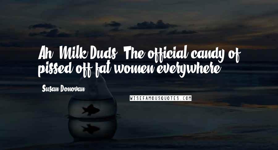 Susan Donovan Quotes: Ah, Milk Duds. The official candy of pissed-off fat women everywhere