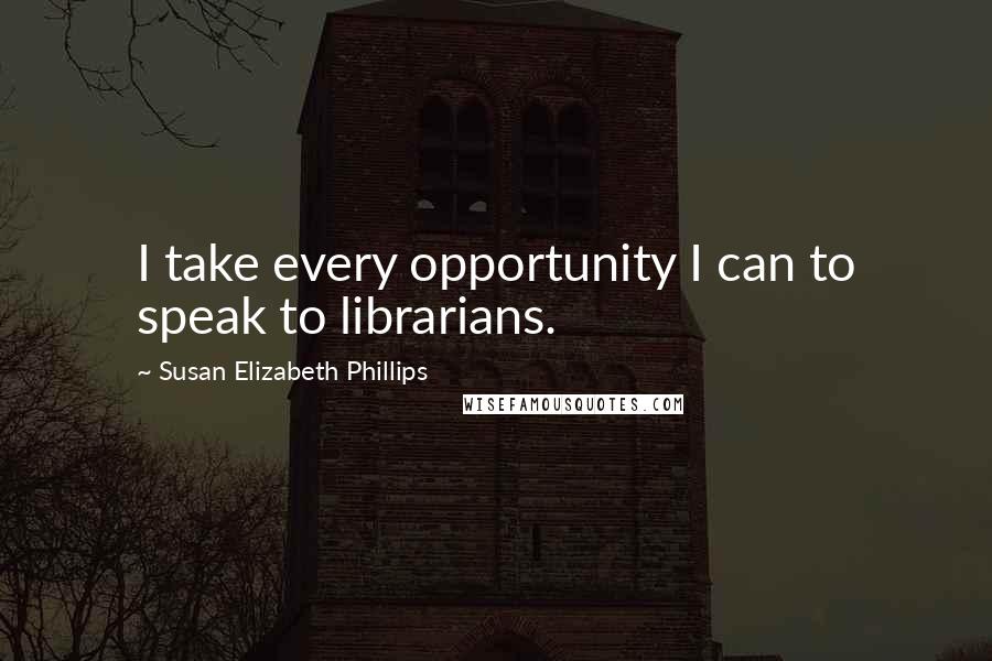 Susan Elizabeth Phillips Quotes: I take every opportunity I can to speak to librarians.