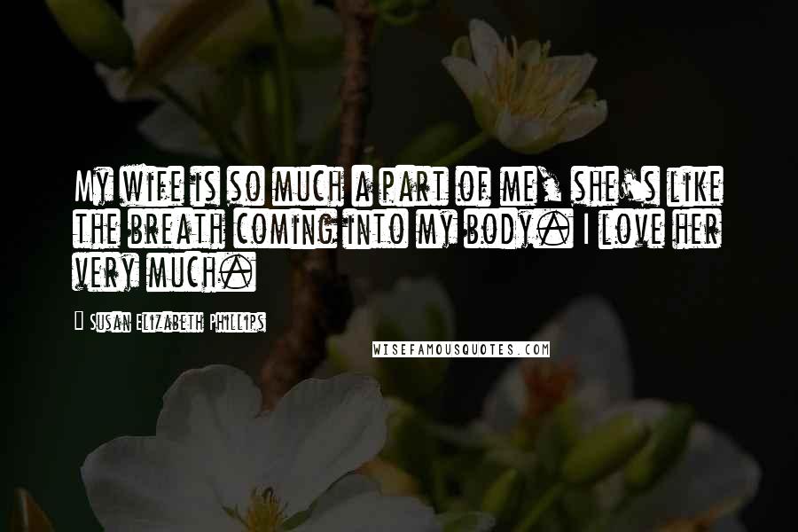 Susan Elizabeth Phillips Quotes: My wife is so much a part of me, she's like the breath coming into my body. I love her very much.