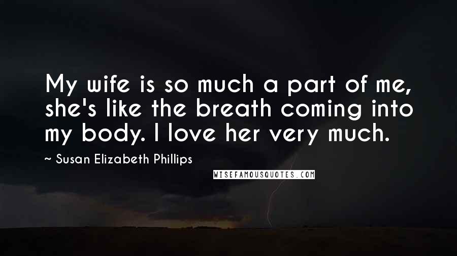 Susan Elizabeth Phillips Quotes: My wife is so much a part of me, she's like the breath coming into my body. I love her very much.