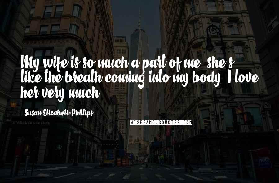 Susan Elizabeth Phillips Quotes: My wife is so much a part of me, she's like the breath coming into my body. I love her very much.