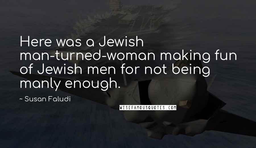 Susan Faludi Quotes: Here was a Jewish man-turned-woman making fun of Jewish men for not being manly enough.