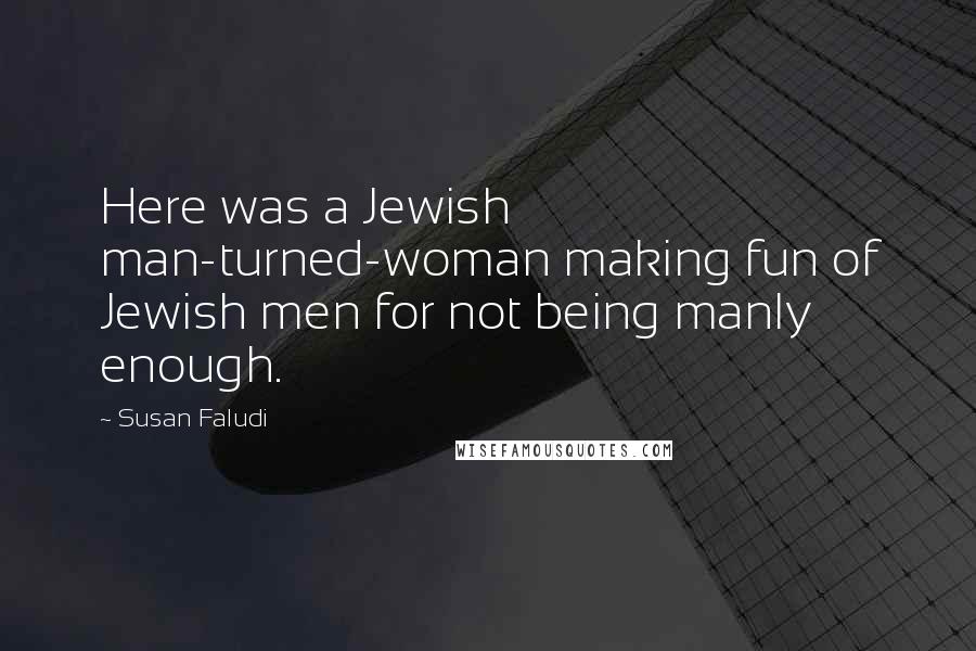 Susan Faludi Quotes: Here was a Jewish man-turned-woman making fun of Jewish men for not being manly enough.