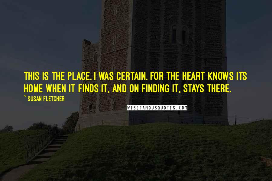 Susan Fletcher Quotes: This is the place. I was certain. For the heart knows its home when it finds it, and on finding it, stays there.