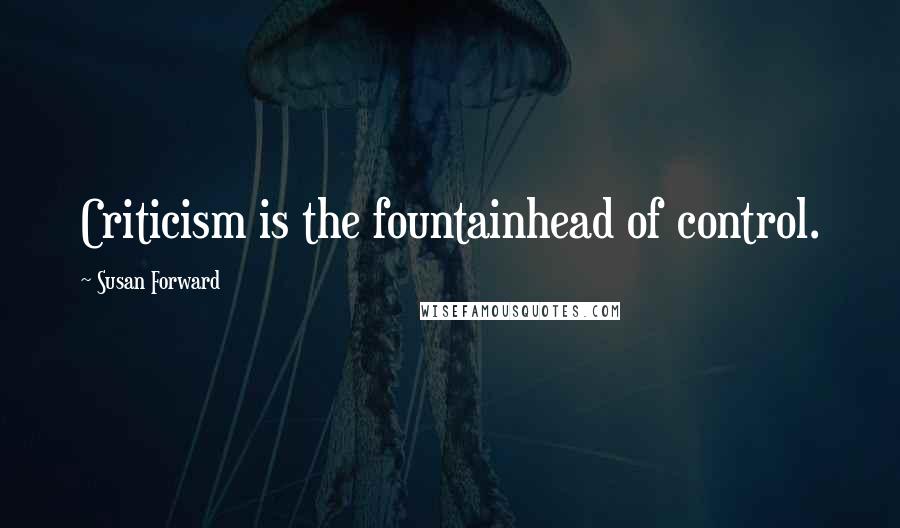 Susan Forward Quotes: Criticism is the fountainhead of control.