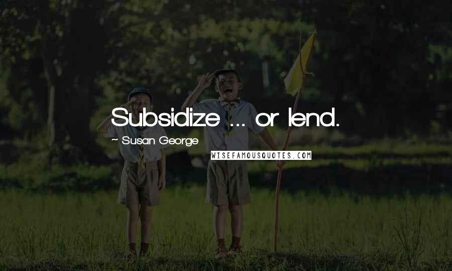 Susan George Quotes: Subsidize ... or lend.