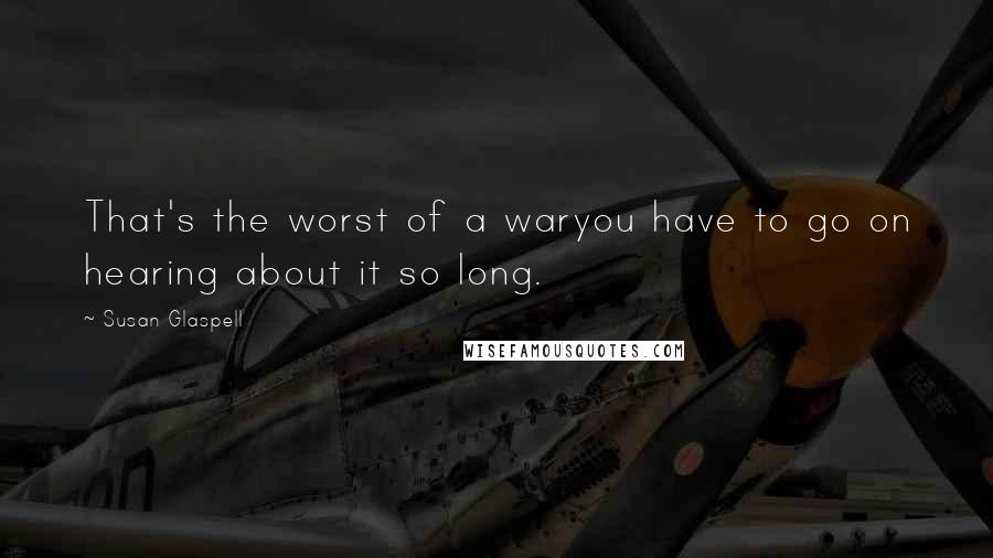 Susan Glaspell Quotes: That's the worst of a waryou have to go on hearing about it so long.