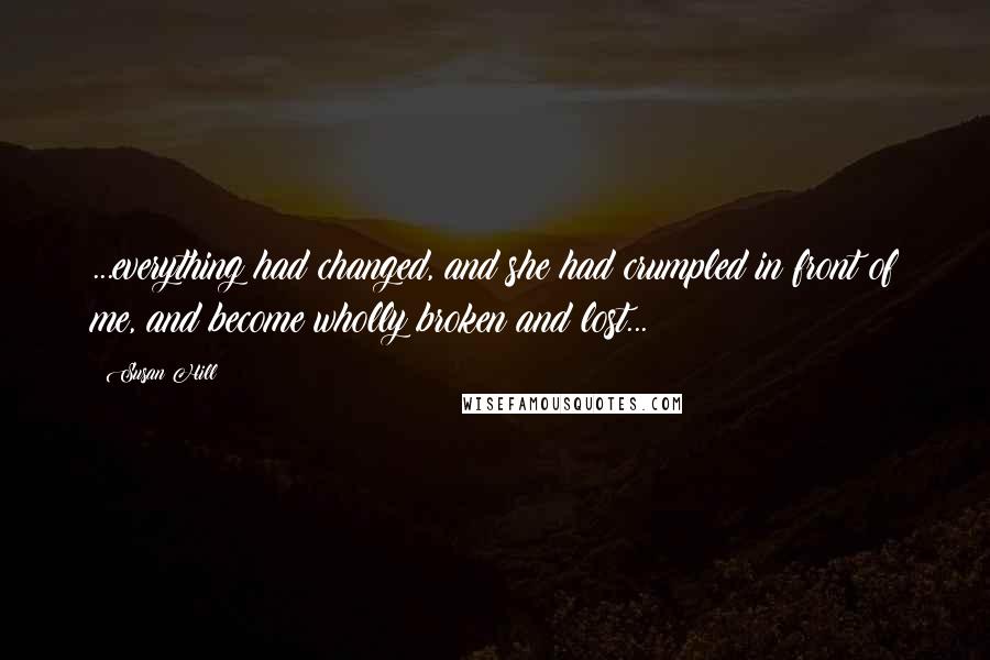 Susan Hill Quotes: ...everything had changed, and she had crumpled in front of me, and become wholly broken and lost...